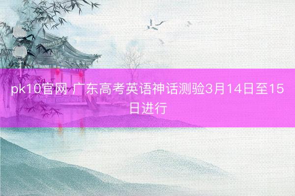 pk10官网 广东高考英语神话测验3月14日至15日进行
