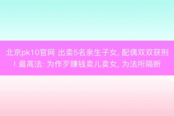 北京pk10官网 出卖5名亲生子女， 配偶双双获刑! 最高法: 为作歹赚钱卖儿卖女， 为法所隔断