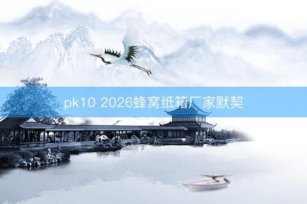 pk10 2026蜂窝纸箱厂家默契