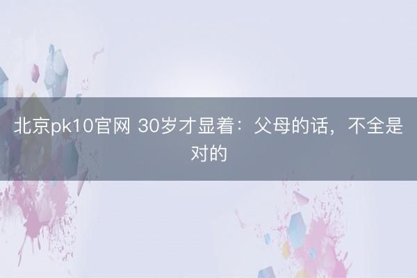 北京pk10官网 30岁才显着：父母的话，不全是对的