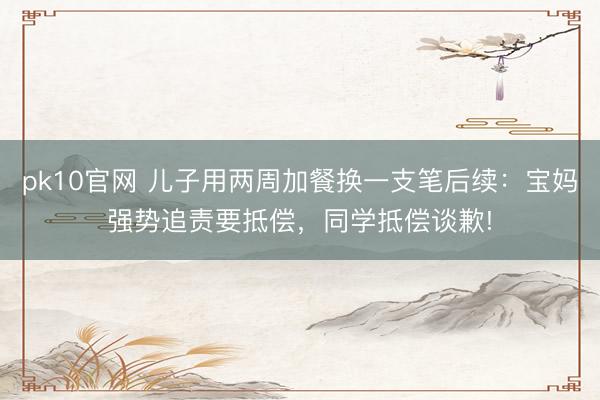 pk10官网 儿子用两周加餐换一支笔后续:宝妈强势追责要抵偿,同学抵偿谈歉!