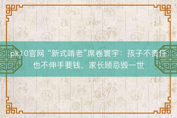 pk10官网 “新式啃老”席卷寰宇：孩子不责任也不伸手要钱，家长顾忌毁一世