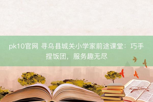 pk10官网 寻乌县城关小学家前途课堂:巧手捏饭团,服务趣无尽