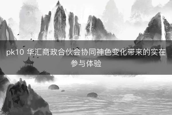 pk10 华汇商政合伙会协同神色变化带来的实在参与体验