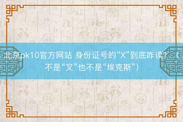 北京pk10官方网站 身份证号的“X”到底咋读？（不是“叉”也不是“埃克斯”）