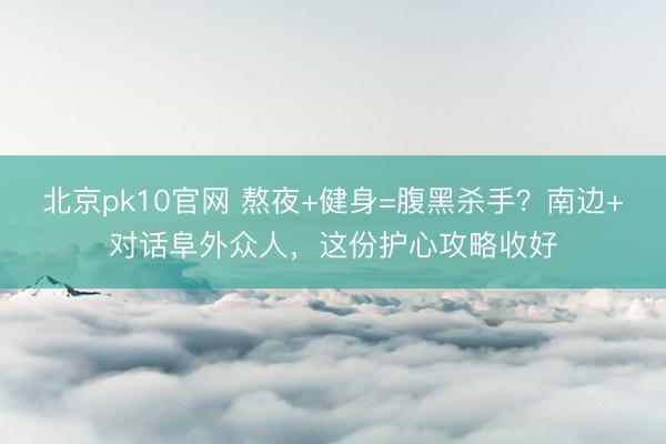 北京pk10官网 熬夜+健身=腹黑杀手?南边+对话阜外众人,这份护心攻略收好