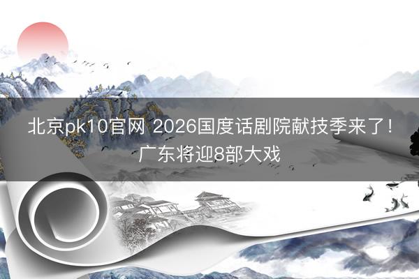 北京pk10官网 2026国度话剧院献技季来了!广东将迎8部大戏