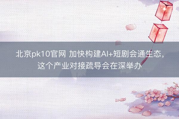 北京pk10官网 加快构建AI+短剧会通生态,这个产业对接疏导会在深举办