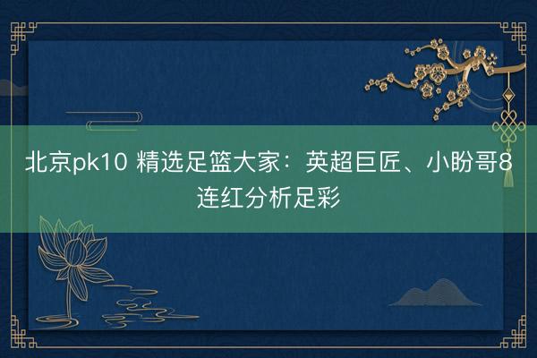 北京pk10 精选足篮大家：英超巨匠、小盼哥8连红分析足彩