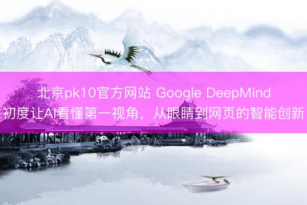 北京pk10官方网站 Google DeepMind初度让AI看懂第一视角,从眼睛到网页的智能创新