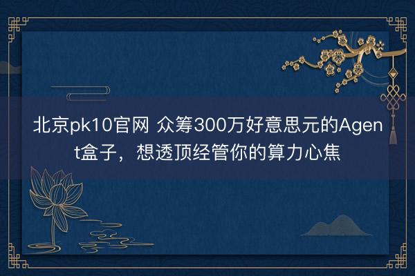 北京pk10官网 众筹300万好意思元的Agent盒子,想透顶经管你的算力心焦