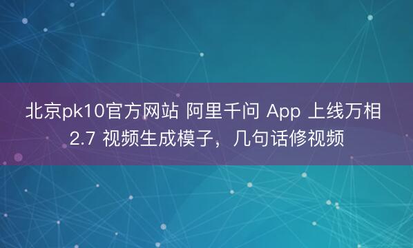 北京pk10官方网站 阿里千问 App 上线万相 2.7 视频生成模子，几句话修视频