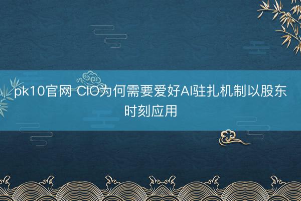 pk10官网 CIO为何需要爱好AI驻扎机制以股东时刻应用