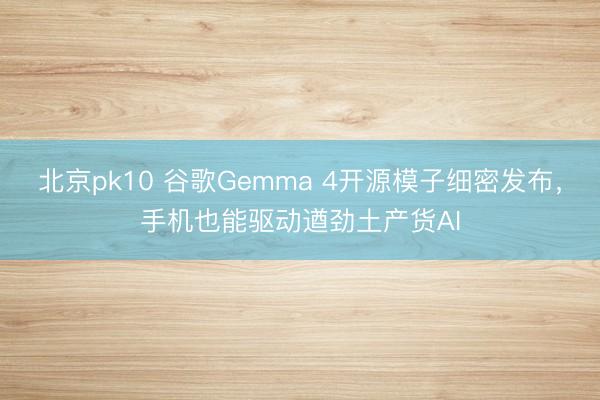 北京pk10 谷歌Gemma 4开源模子细密发布，手机也能驱动遒劲土产货AI