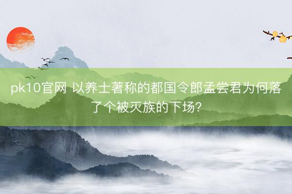 pk10官网 以养士著称的都国令郎孟尝君为何落了个被灭族的下场？