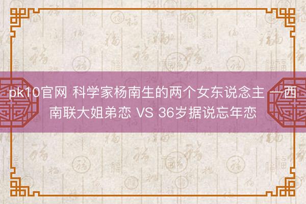 pk10官网 科学家杨南生的两个女东说念主 —西南联大姐弟恋 VS 36岁据说忘年恋