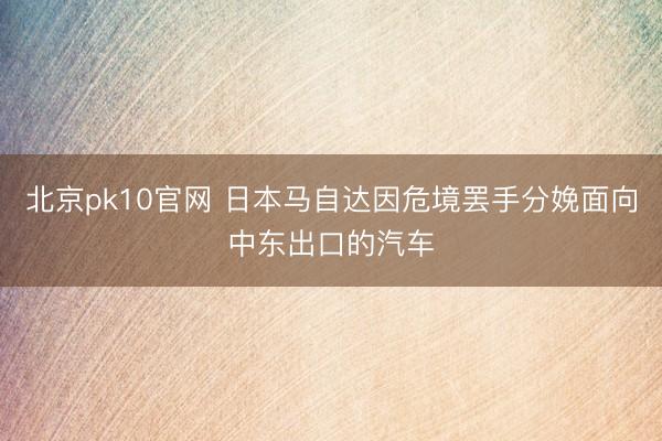 北京pk10官网 日本马自达因危境罢手分娩面向中东出口的汽车