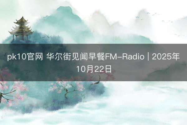 pk10官网 华尔街见闻早餐FM-Radio | 2025年10月22日