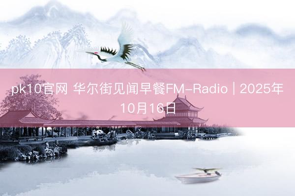 pk10官网 华尔街见闻早餐FM-Radio | 2025年10月16日