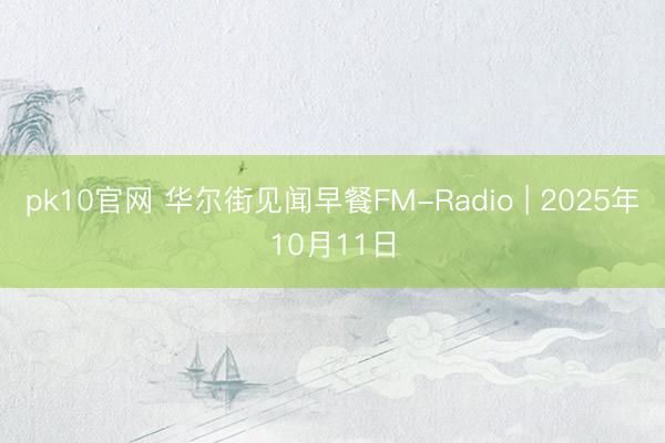 pk10官网 华尔街见闻早餐FM-Radio | 2025年10月11日