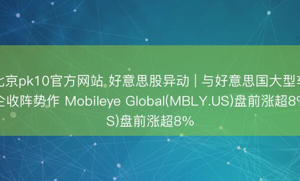 北京pk10官方网站 好意思股异动 | 与好意思国大型车企收阵势作 Mobileye Global(MBLY.US)盘前涨超8%