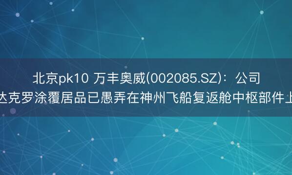 北京pk10 万丰奥威(002085.SZ)：公司达克罗涂覆居品已愚弄在神州飞船复返舱中枢部件上