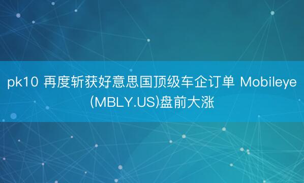 pk10 再度斩获好意思国顶级车企订单 Mobileye(MBLY.US)盘前大涨