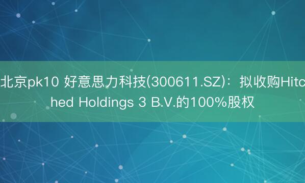北京pk10 好意思力科技(300611.SZ):拟收购Hitched Holdings 3 B.V.的100%股权