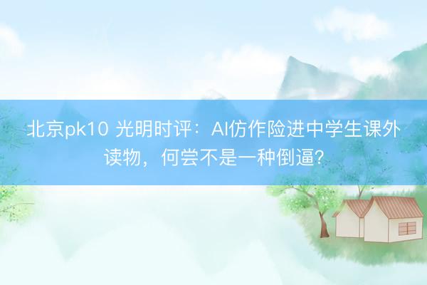 北京pk10 光明时评：AI仿作险进中学生课外读物，何尝不是一种倒逼？
