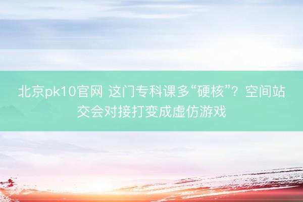 北京pk10官网 这门专科课多“硬核”?空间站交会对接打变成虚仿游戏