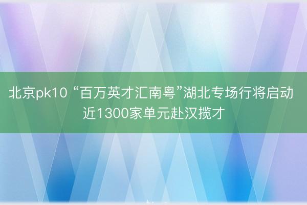 北京pk10 “百万英才汇南粤”湖北专场行将启动 近1300家单元赴汉揽才