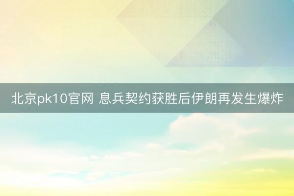 北京pk10官网 息兵契约获胜后伊朗再发生爆炸