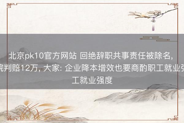 北京pk10官方网站 回绝辞职共事责任被除名, 法院判赔12万, 大家: 企业降本增效也要商酌职工就业强度