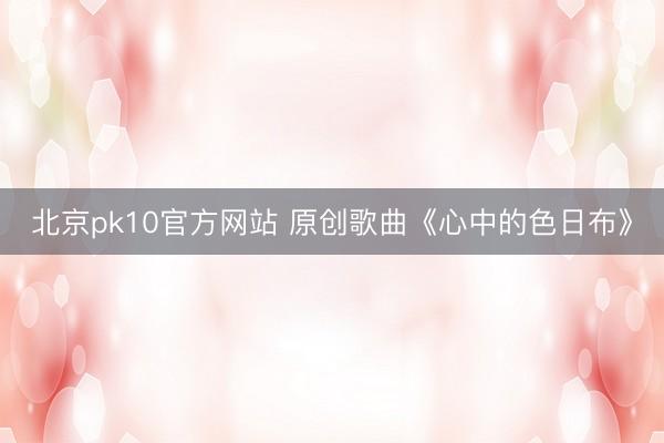 北京pk10官方网站 原创歌曲《心中的色日布》
