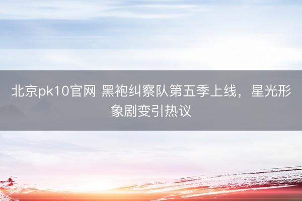北京pk10官网 黑袍纠察队第五季上线，星光形象剧变引热议