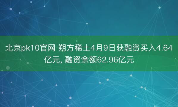 北京pk10官网 朔方稀土4月9日获融资买入4.64亿元, 融资余额62.96亿元