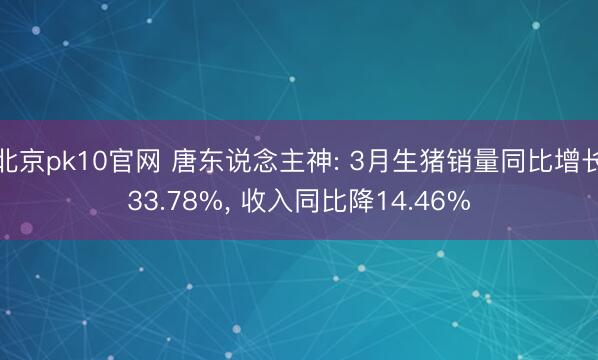 北京pk10官网 唐东说念主神: 3月生猪销量同比增长33.78%， 收入同比降14.46%
