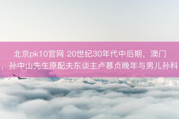 北京pk10官网 20世纪30年代中后期，澳门，孙中山先生原配夫东谈主卢慕贞晚年与男儿孙科