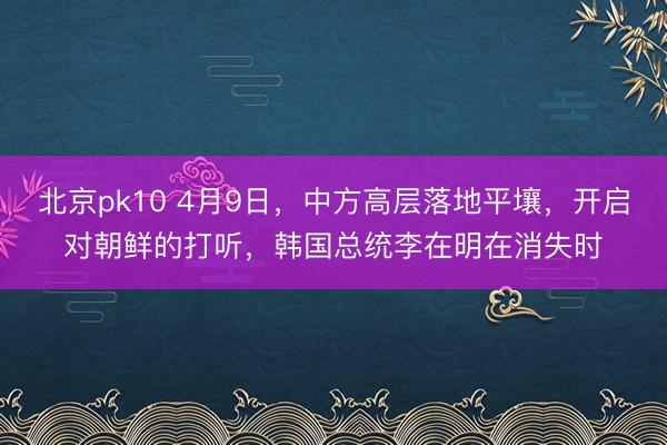 北京pk10 4月9日,中方高层落地平壤,开启对朝鲜的打听,韩国总统李在明在消失时