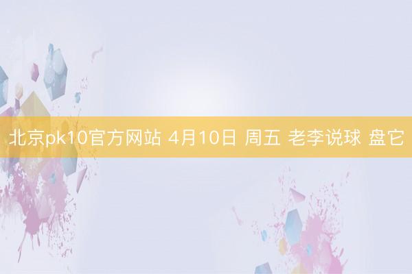 北京pk10官方网站 4月10日 周五 老李说球 盘它