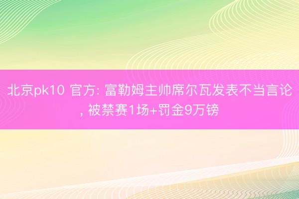 北京pk10 官方: 富勒姆主帅席尔瓦发表不当言论， 被禁赛1场+罚金9万镑