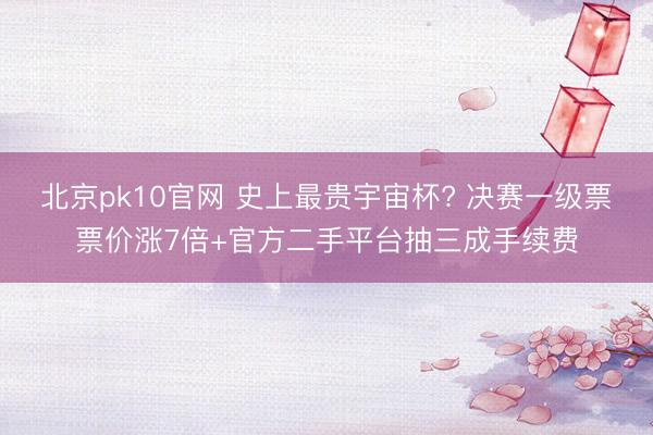 北京pk10官网 史上最贵宇宙杯? 决赛一级票票价涨7倍+官方二手平台抽三成手续费