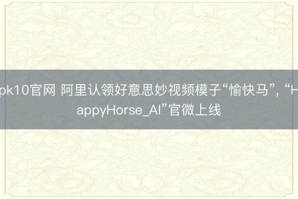 pk10官网 阿里认领好意思妙视频模子“愉快马”, “HappyHorse_AI”官微上线