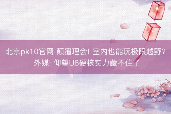 北京pk10官网 颠覆理会! 室内也能玩极限越野? 外媒: 仰望U8硬核实力藏不住了