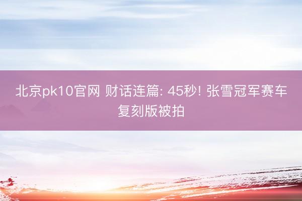 北京pk10官网 财话连篇: 45秒! 张雪冠军赛车复刻版被拍