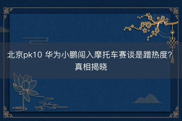 北京pk10 华为小鹏闯入摩托车赛谈是蹭热度? 真相揭晓