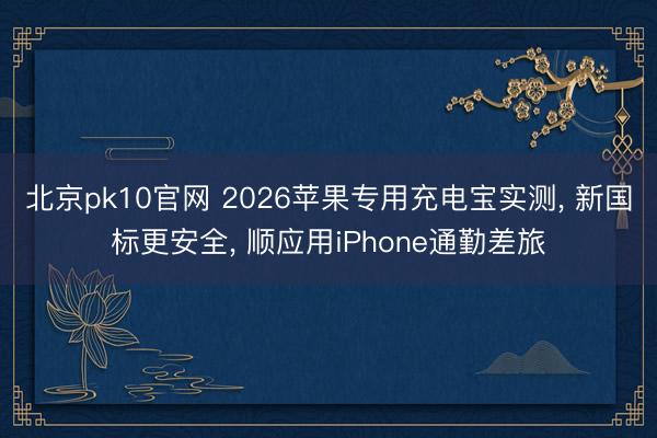 北京pk10官网 2026苹果专用充电宝实测, 新国标更安全, 顺应用iPhone通勤差旅