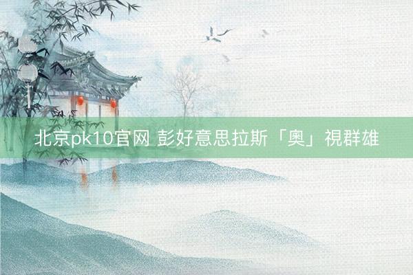 北京pk10官网 彭好意思拉斯「奧」視群雄