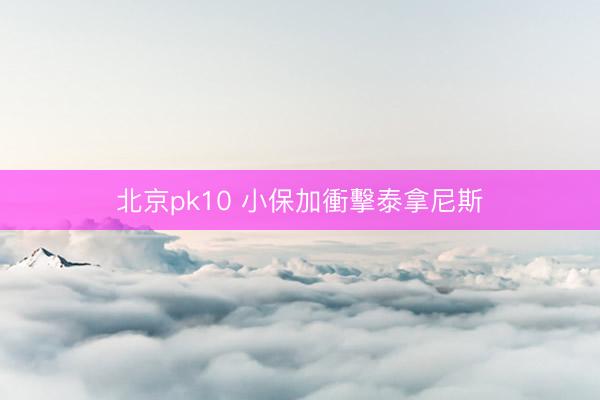 北京pk10 小保加衝擊泰拿尼斯