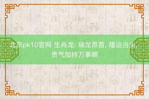 北京pk10官网 生肖龙: 瑞龙昂首， 隆运当头， 贵气加持万事顺